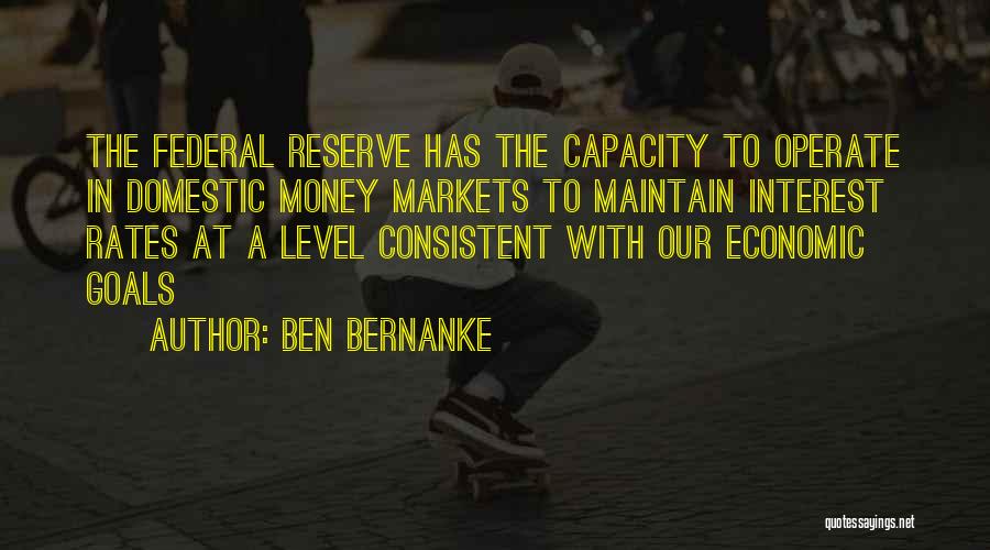 Ben Bernanke Quotes: The Federal Reserve Has The Capacity To Operate In Domestic Money Markets To Maintain Interest Rates At A Level Consistent