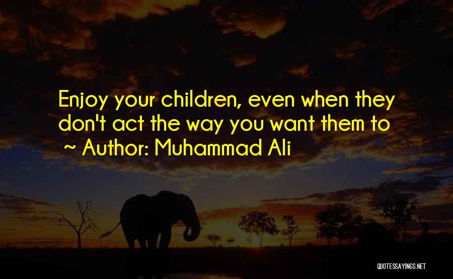 Muhammad Ali Quotes: Enjoy Your Children, Even When They Don't Act The Way You Want Them To