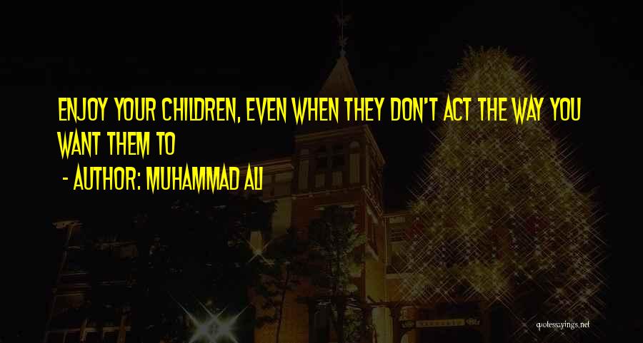 Muhammad Ali Quotes: Enjoy Your Children, Even When They Don't Act The Way You Want Them To