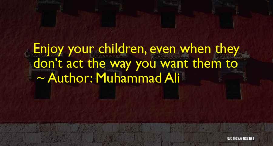 Muhammad Ali Quotes: Enjoy Your Children, Even When They Don't Act The Way You Want Them To