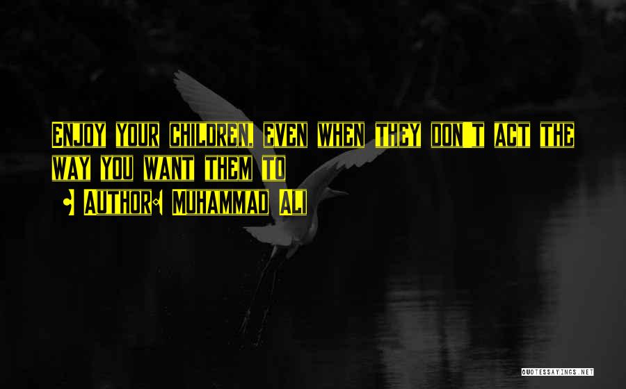 Muhammad Ali Quotes: Enjoy Your Children, Even When They Don't Act The Way You Want Them To