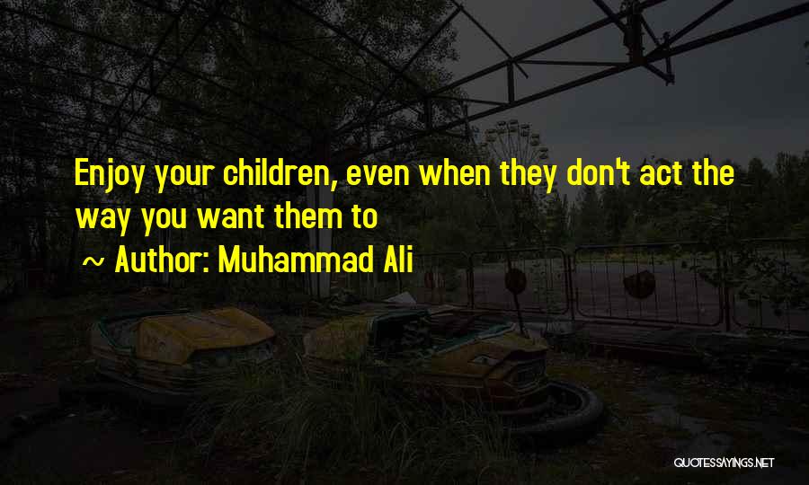 Muhammad Ali Quotes: Enjoy Your Children, Even When They Don't Act The Way You Want Them To