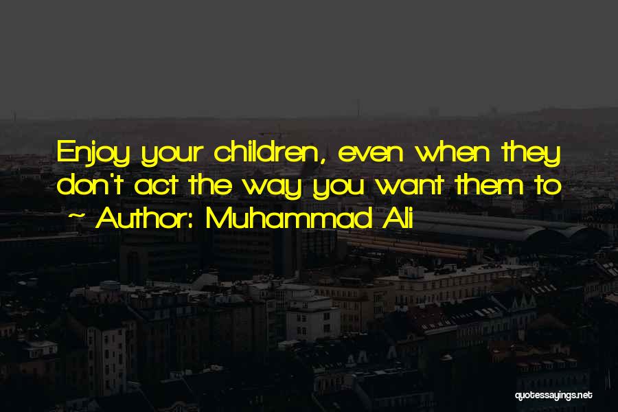 Muhammad Ali Quotes: Enjoy Your Children, Even When They Don't Act The Way You Want Them To