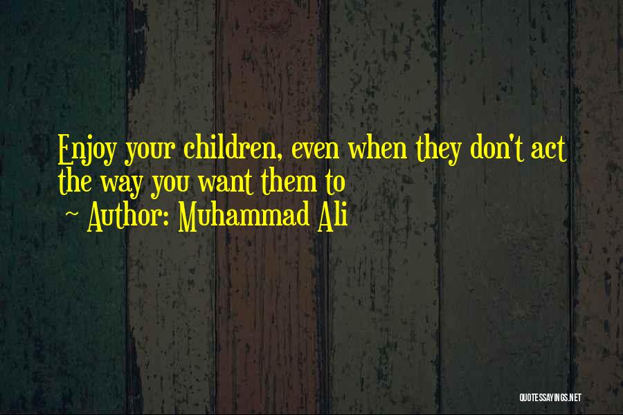 Muhammad Ali Quotes: Enjoy Your Children, Even When They Don't Act The Way You Want Them To