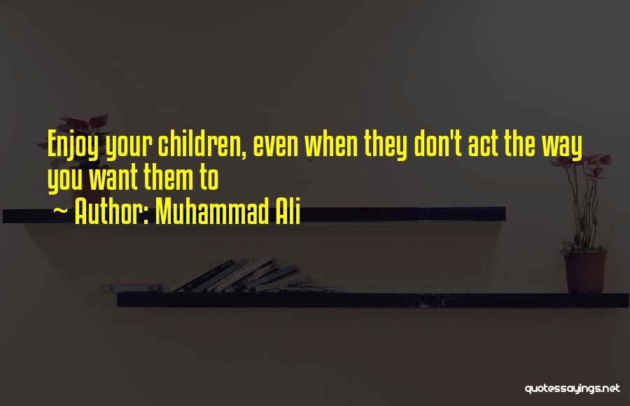 Muhammad Ali Quotes: Enjoy Your Children, Even When They Don't Act The Way You Want Them To