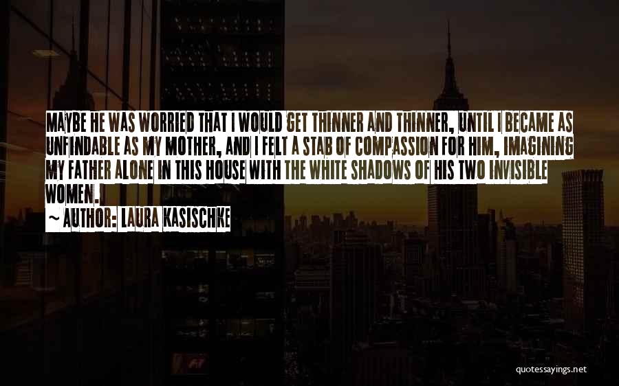 Laura Kasischke Quotes: Maybe He Was Worried That I Would Get Thinner And Thinner, Until I Became As Unfindable As My Mother, And