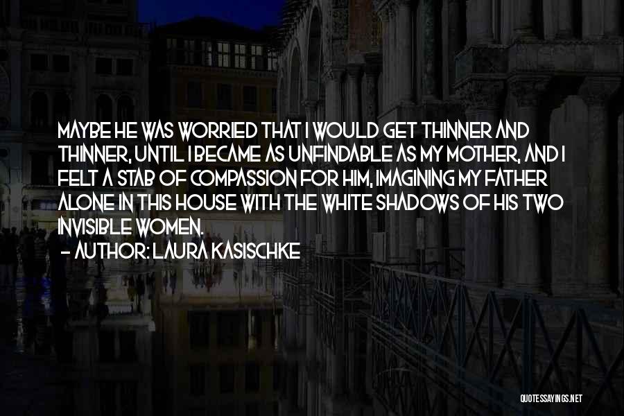 Laura Kasischke Quotes: Maybe He Was Worried That I Would Get Thinner And Thinner, Until I Became As Unfindable As My Mother, And