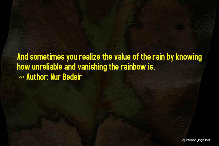 Nur Bedeir Quotes: And Sometimes You Realize The Value Of The Rain By Knowing How Unreliable And Vanishing The Rainbow Is.