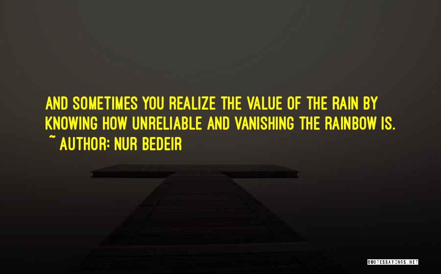 Nur Bedeir Quotes: And Sometimes You Realize The Value Of The Rain By Knowing How Unreliable And Vanishing The Rainbow Is.