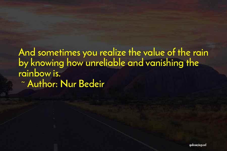 Nur Bedeir Quotes: And Sometimes You Realize The Value Of The Rain By Knowing How Unreliable And Vanishing The Rainbow Is.