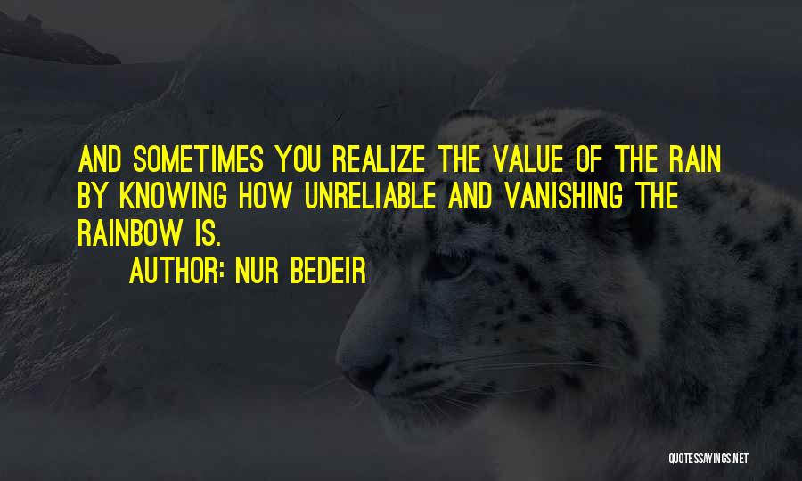 Nur Bedeir Quotes: And Sometimes You Realize The Value Of The Rain By Knowing How Unreliable And Vanishing The Rainbow Is.