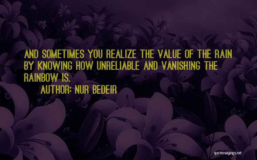 Nur Bedeir Quotes: And Sometimes You Realize The Value Of The Rain By Knowing How Unreliable And Vanishing The Rainbow Is.