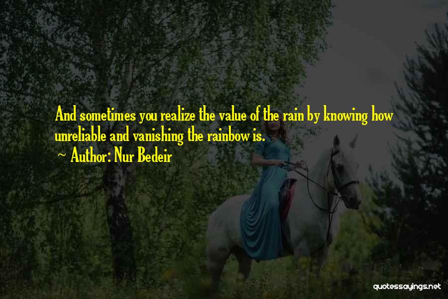 Nur Bedeir Quotes: And Sometimes You Realize The Value Of The Rain By Knowing How Unreliable And Vanishing The Rainbow Is.