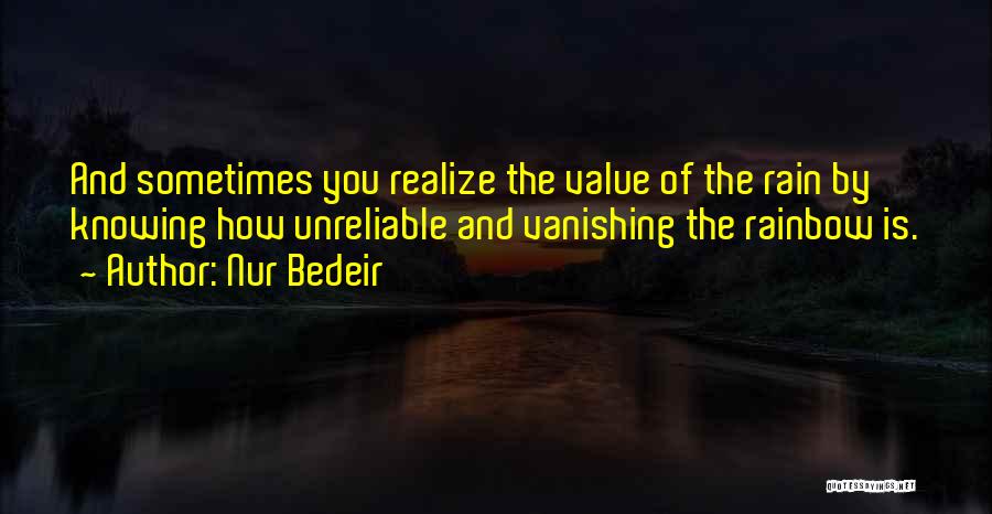 Nur Bedeir Quotes: And Sometimes You Realize The Value Of The Rain By Knowing How Unreliable And Vanishing The Rainbow Is.