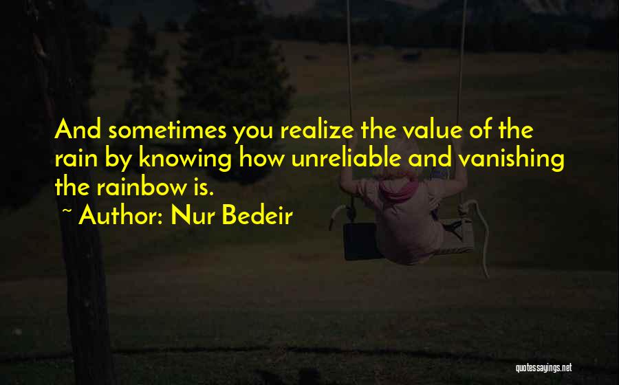 Nur Bedeir Quotes: And Sometimes You Realize The Value Of The Rain By Knowing How Unreliable And Vanishing The Rainbow Is.