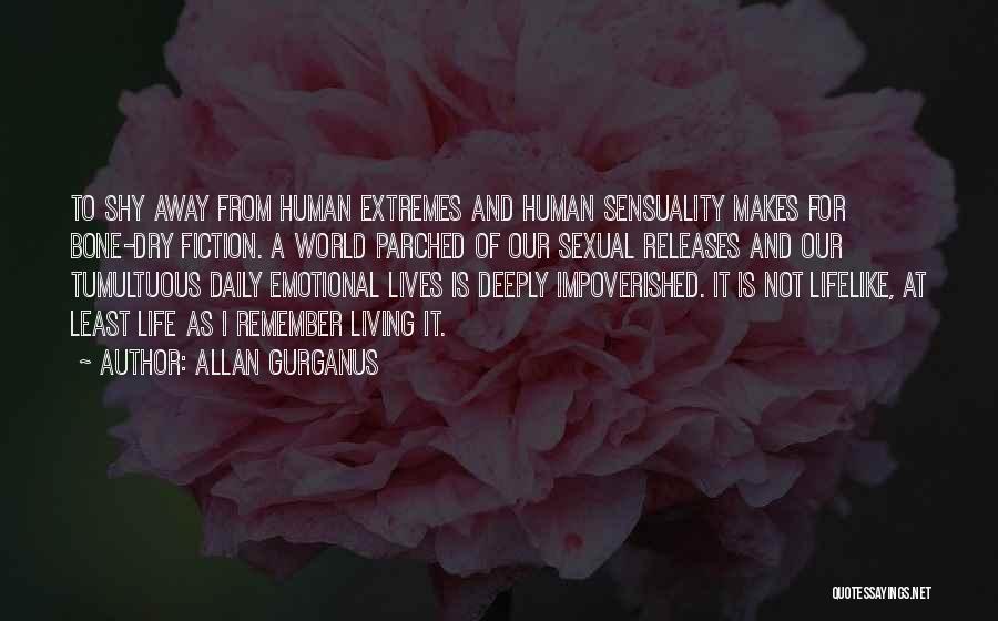 Allan Gurganus Quotes: To Shy Away From Human Extremes And Human Sensuality Makes For Bone-dry Fiction. A World Parched Of Our Sexual Releases