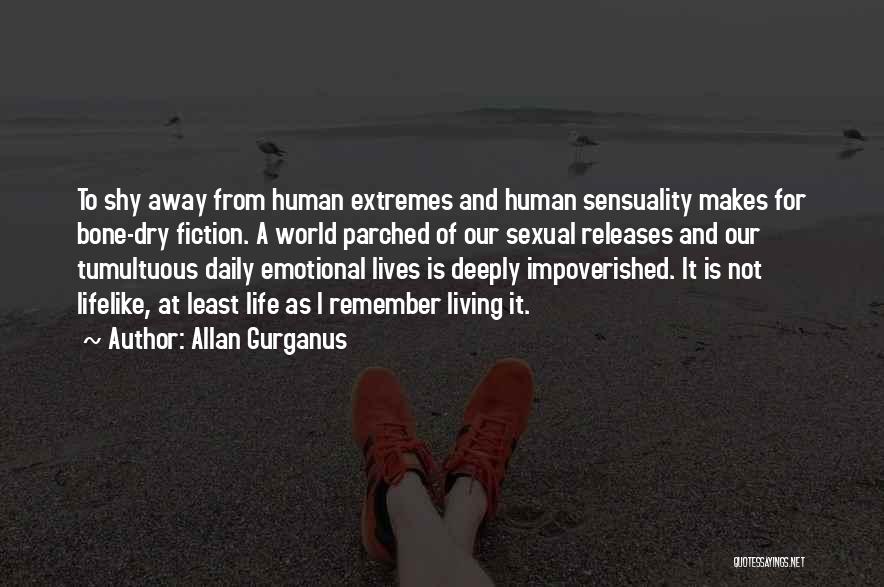 Allan Gurganus Quotes: To Shy Away From Human Extremes And Human Sensuality Makes For Bone-dry Fiction. A World Parched Of Our Sexual Releases