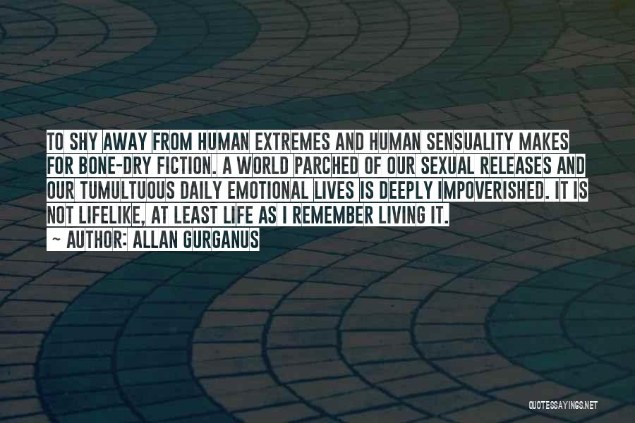 Allan Gurganus Quotes: To Shy Away From Human Extremes And Human Sensuality Makes For Bone-dry Fiction. A World Parched Of Our Sexual Releases