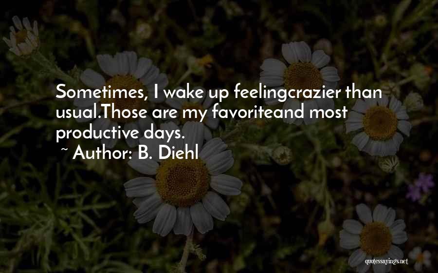 B. Diehl Quotes: Sometimes, I Wake Up Feelingcrazier Than Usual.those Are My Favoriteand Most Productive Days.