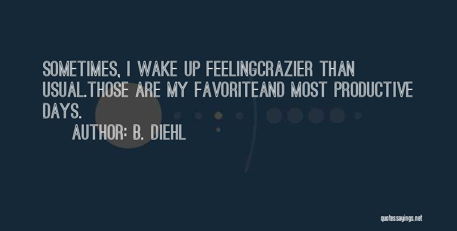 B. Diehl Quotes: Sometimes, I Wake Up Feelingcrazier Than Usual.those Are My Favoriteand Most Productive Days.