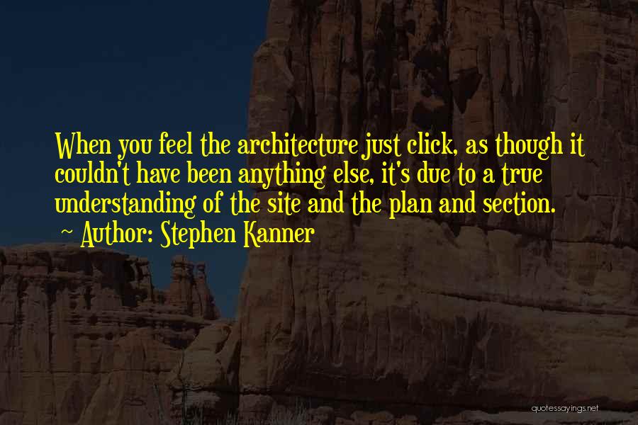 Stephen Kanner Quotes: When You Feel The Architecture Just Click, As Though It Couldn't Have Been Anything Else, It's Due To A True