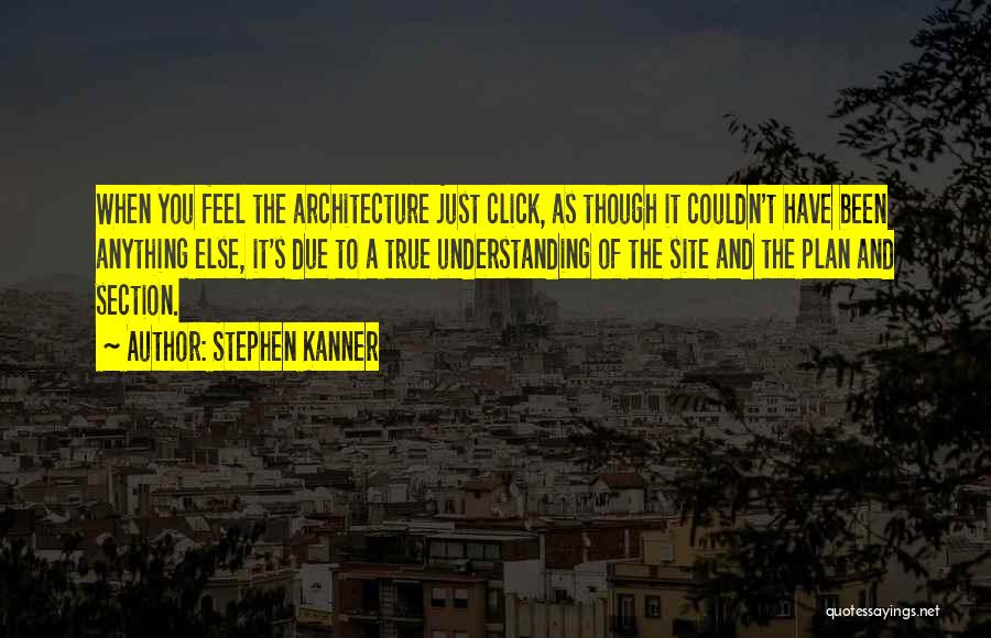 Stephen Kanner Quotes: When You Feel The Architecture Just Click, As Though It Couldn't Have Been Anything Else, It's Due To A True