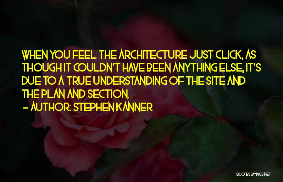 Stephen Kanner Quotes: When You Feel The Architecture Just Click, As Though It Couldn't Have Been Anything Else, It's Due To A True