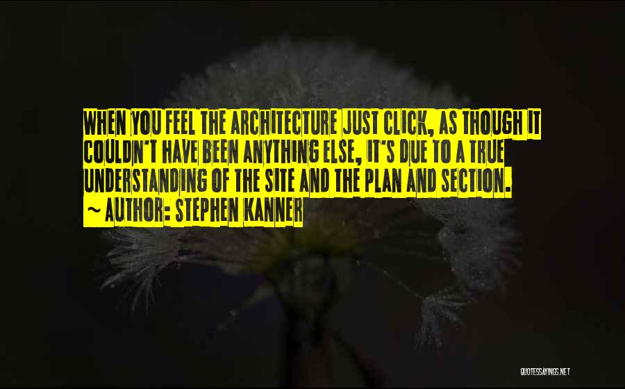 Stephen Kanner Quotes: When You Feel The Architecture Just Click, As Though It Couldn't Have Been Anything Else, It's Due To A True