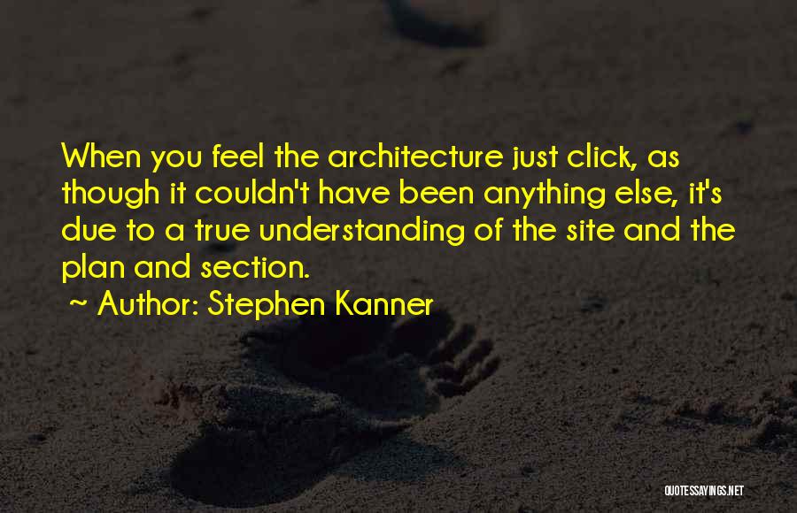 Stephen Kanner Quotes: When You Feel The Architecture Just Click, As Though It Couldn't Have Been Anything Else, It's Due To A True