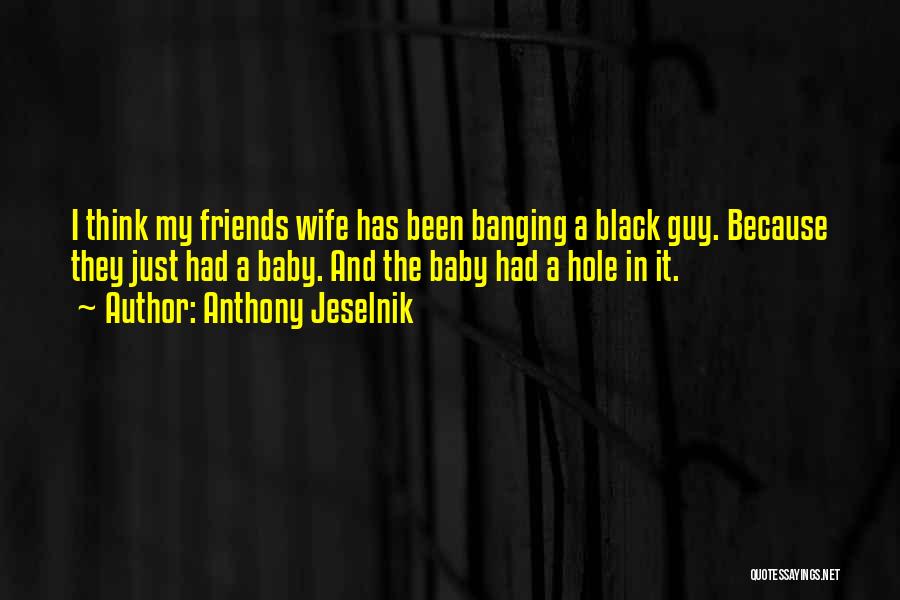 Anthony Jeselnik Quotes: I Think My Friends Wife Has Been Banging A Black Guy. Because They Just Had A Baby. And The Baby