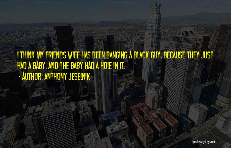 Anthony Jeselnik Quotes: I Think My Friends Wife Has Been Banging A Black Guy. Because They Just Had A Baby. And The Baby