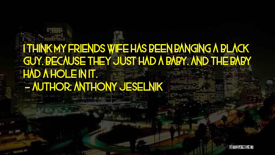 Anthony Jeselnik Quotes: I Think My Friends Wife Has Been Banging A Black Guy. Because They Just Had A Baby. And The Baby