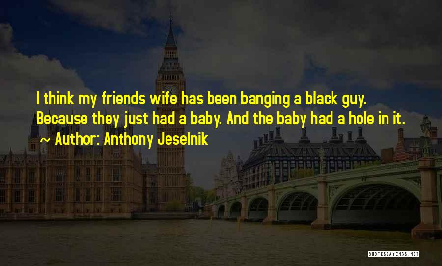 Anthony Jeselnik Quotes: I Think My Friends Wife Has Been Banging A Black Guy. Because They Just Had A Baby. And The Baby