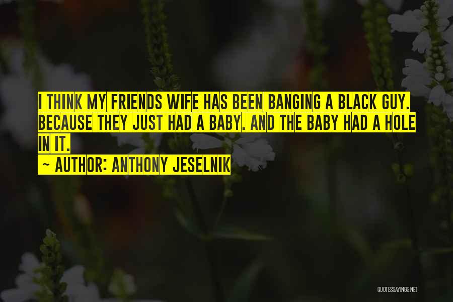 Anthony Jeselnik Quotes: I Think My Friends Wife Has Been Banging A Black Guy. Because They Just Had A Baby. And The Baby