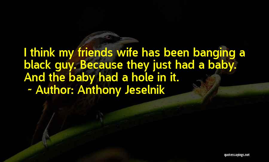 Anthony Jeselnik Quotes: I Think My Friends Wife Has Been Banging A Black Guy. Because They Just Had A Baby. And The Baby