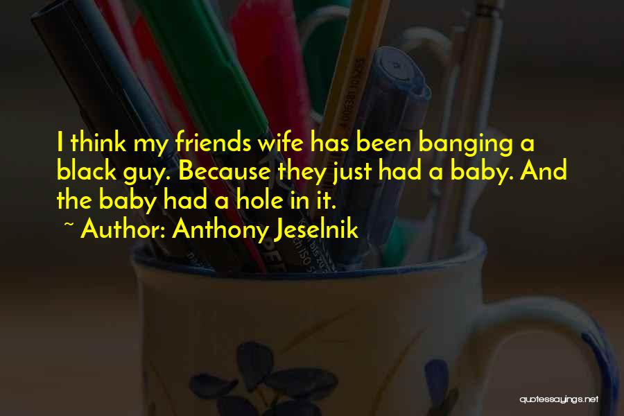 Anthony Jeselnik Quotes: I Think My Friends Wife Has Been Banging A Black Guy. Because They Just Had A Baby. And The Baby