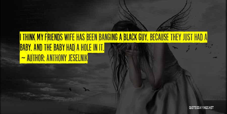 Anthony Jeselnik Quotes: I Think My Friends Wife Has Been Banging A Black Guy. Because They Just Had A Baby. And The Baby