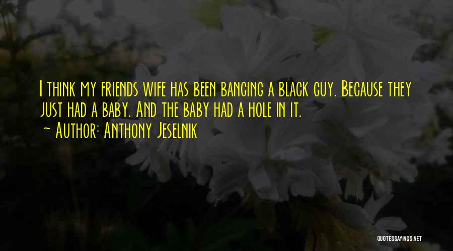 Anthony Jeselnik Quotes: I Think My Friends Wife Has Been Banging A Black Guy. Because They Just Had A Baby. And The Baby