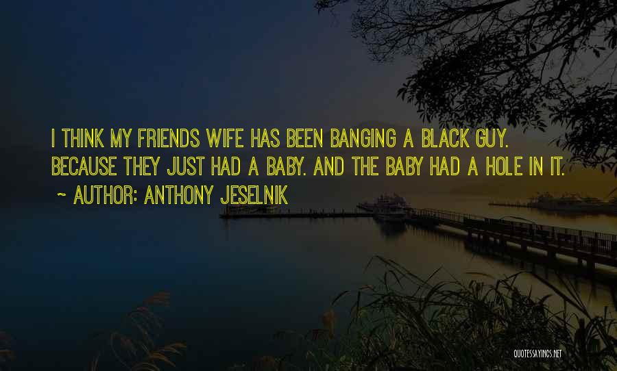 Anthony Jeselnik Quotes: I Think My Friends Wife Has Been Banging A Black Guy. Because They Just Had A Baby. And The Baby