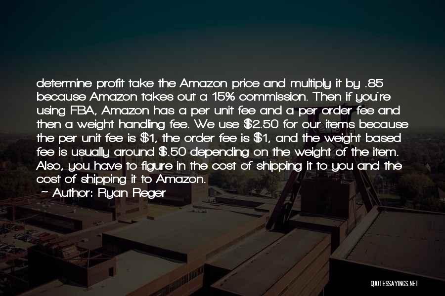 Ryan Reger Quotes: Determine Profit Take The Amazon Price And Multiply It By .85 Because Amazon Takes Out A 15% Commission. Then If