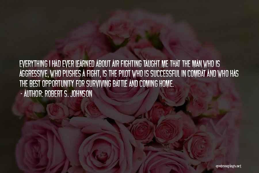 Robert S. Johnson Quotes: Everything I Had Ever Learned About Air Fighting Taught Me That The Man Who Is Aggressive, Who Pushes A Fight,