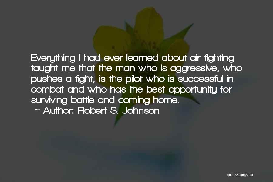 Robert S. Johnson Quotes: Everything I Had Ever Learned About Air Fighting Taught Me That The Man Who Is Aggressive, Who Pushes A Fight,