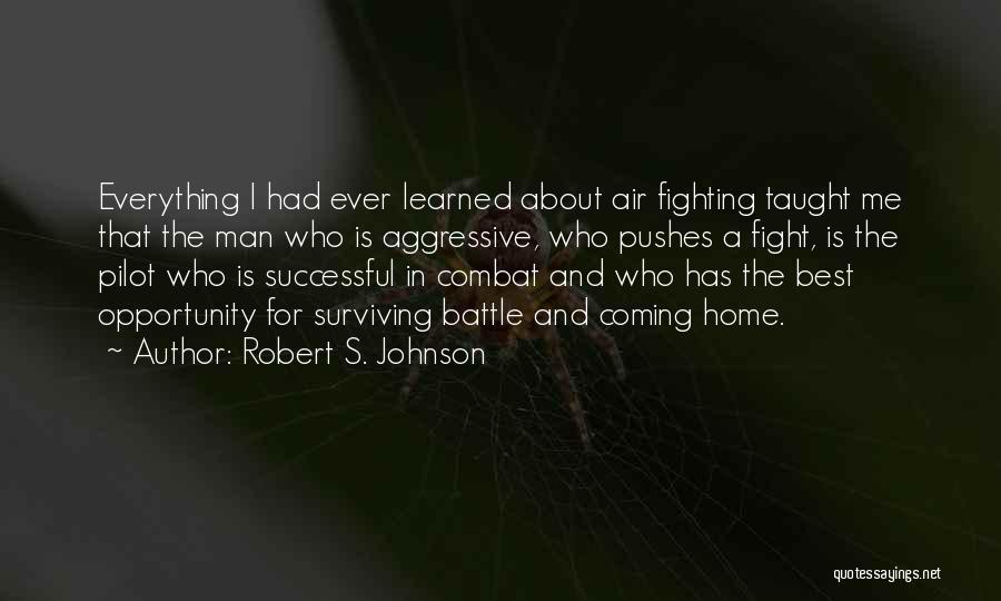 Robert S. Johnson Quotes: Everything I Had Ever Learned About Air Fighting Taught Me That The Man Who Is Aggressive, Who Pushes A Fight,