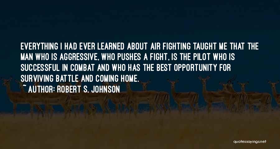 Robert S. Johnson Quotes: Everything I Had Ever Learned About Air Fighting Taught Me That The Man Who Is Aggressive, Who Pushes A Fight,