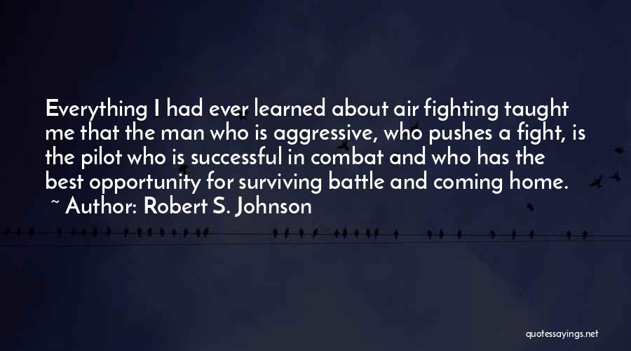 Robert S. Johnson Quotes: Everything I Had Ever Learned About Air Fighting Taught Me That The Man Who Is Aggressive, Who Pushes A Fight,