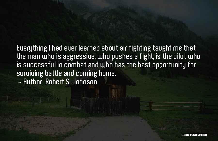 Robert S. Johnson Quotes: Everything I Had Ever Learned About Air Fighting Taught Me That The Man Who Is Aggressive, Who Pushes A Fight,