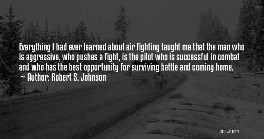 Robert S. Johnson Quotes: Everything I Had Ever Learned About Air Fighting Taught Me That The Man Who Is Aggressive, Who Pushes A Fight,