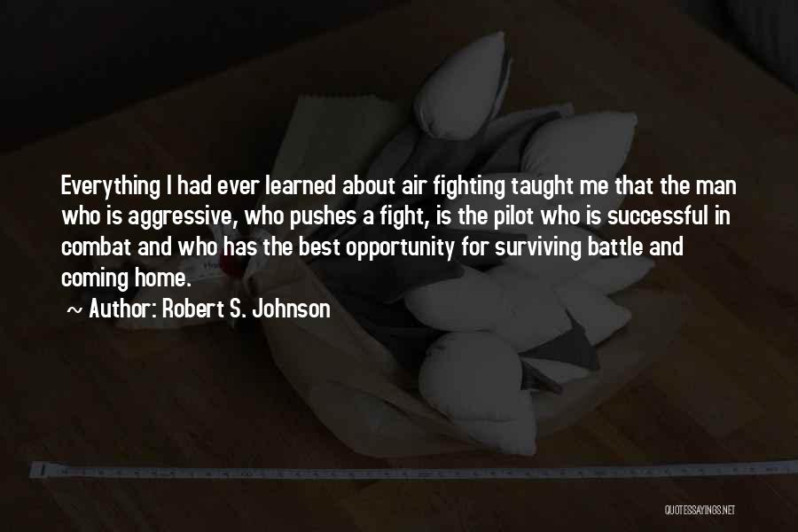 Robert S. Johnson Quotes: Everything I Had Ever Learned About Air Fighting Taught Me That The Man Who Is Aggressive, Who Pushes A Fight,