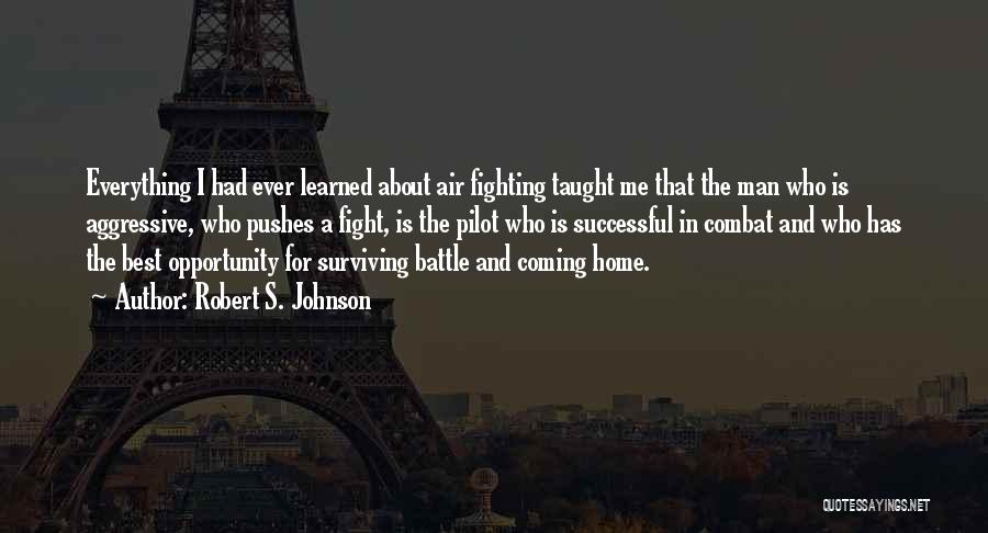 Robert S. Johnson Quotes: Everything I Had Ever Learned About Air Fighting Taught Me That The Man Who Is Aggressive, Who Pushes A Fight,