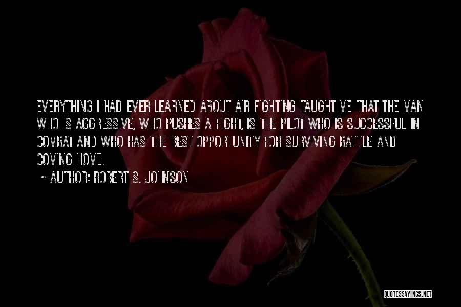 Robert S. Johnson Quotes: Everything I Had Ever Learned About Air Fighting Taught Me That The Man Who Is Aggressive, Who Pushes A Fight,